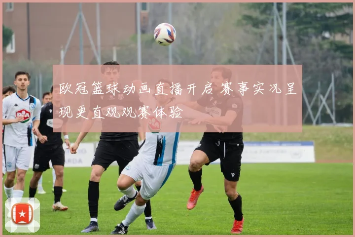 欧冠篮球动画直播开启 赛事实况呈现更直观观赛体验