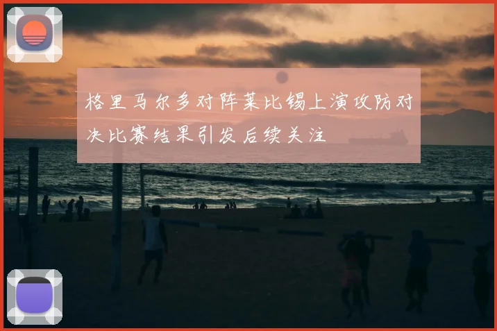 格里马尔多对阵莱比锡上演攻防对决比赛结果引发后续关注