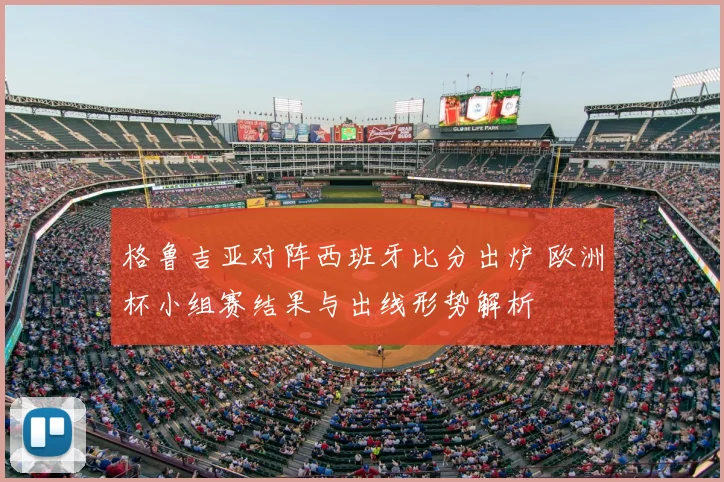 格鲁吉亚对阵西班牙比分出炉 欧洲杯小组赛结果与出线形势解析