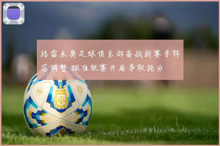 格雷米奥足球俱乐部备战新赛季阵容调整 瞄准联赛开局争取抢分