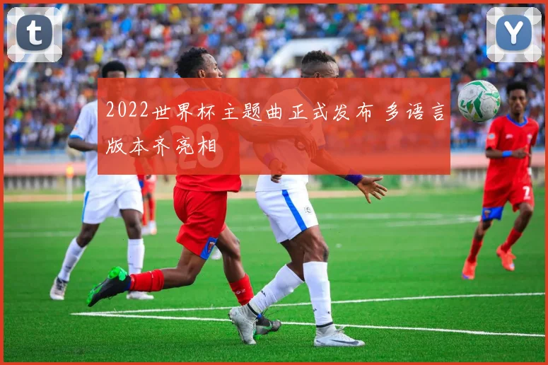 2022世界杯主题曲正式发布 多语言版本齐亮相