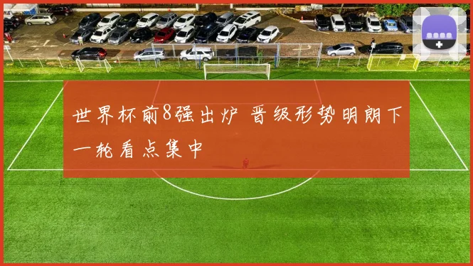 世界杯前8强出炉 晋级形势明朗下一轮看点集中