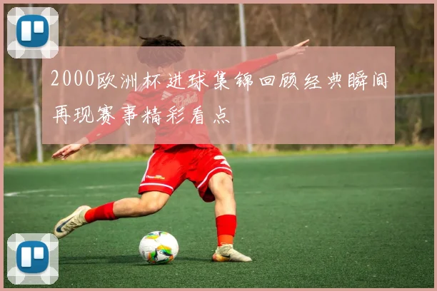 2000欧洲杯进球集锦回顾经典瞬间再现赛事精彩看点