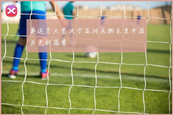 奥运圣火首次于亚洲点燃东京开启历史新篇章