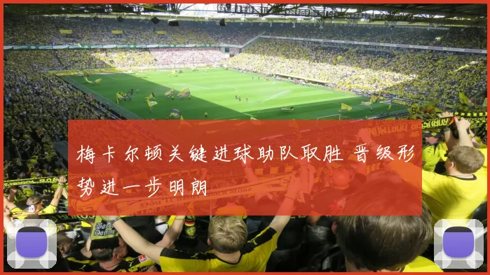 梅卡尔顿关键进球助队取胜 晋级形势进一步明朗