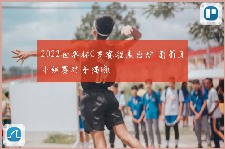 2022世界杯C罗赛程表出炉 葡萄牙小组赛对手揭晓