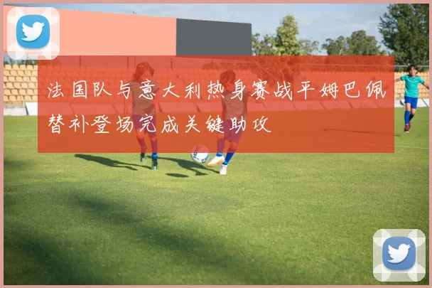 法国队与意大利热身赛战平姆巴佩替补登场完成关键助攻