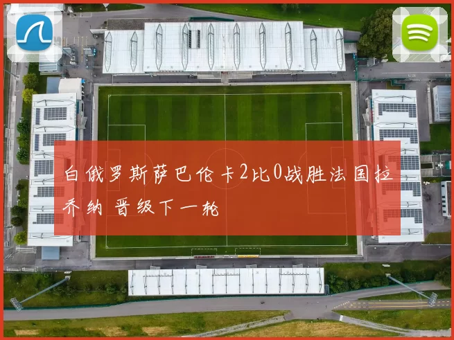 白俄罗斯萨巴伦卡2比0战胜法国拉乔纳 晋级下一轮