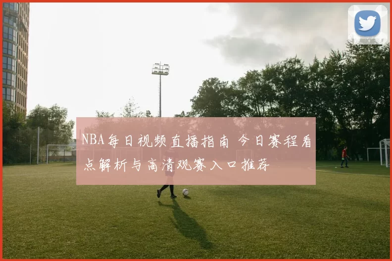 NBA每日视频直播指南 今日赛程看点解析与高清观赛入口推荐