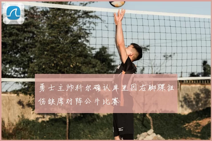 勇士主帅科尔确认库里因右脚踝扭伤缺席对阵公牛比赛