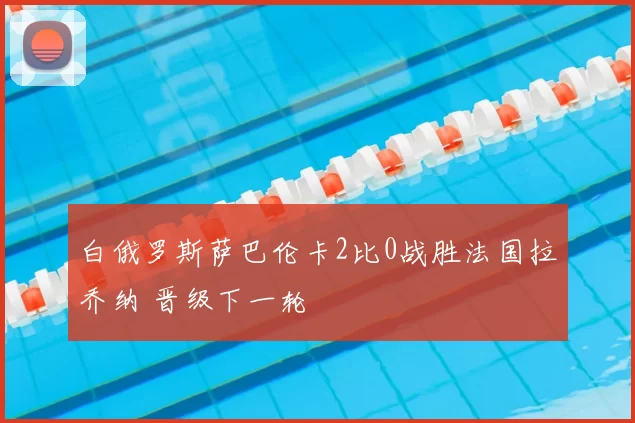 白俄罗斯萨巴伦卡2比0战胜法国拉乔纳 晋级下一轮