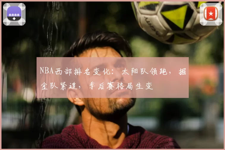 NBA西部排名变化：太阳队领跑，掘金队紧追，季后赛格局生变