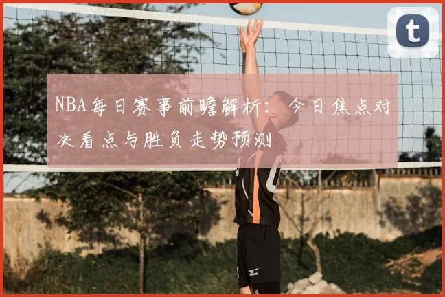 NBA每日赛事前瞻解析：今日焦点对决看点与胜负走势预测
