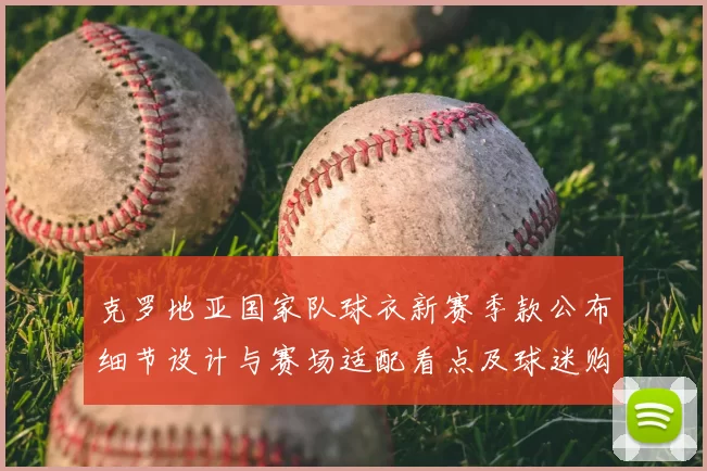 克罗地亚国家队球衣新赛季款公布细节设计与赛场适配看点及球迷购买建议