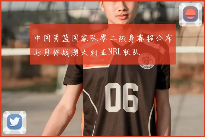 中国男篮国家队零二热身赛程公布七月将战澳大利亚NBL联队