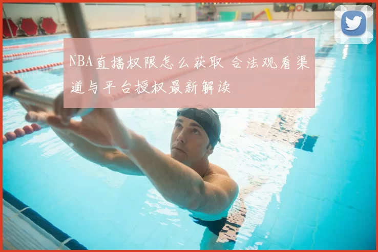 NBA直播权限怎么获取 合法观看渠道与平台授权最新解读