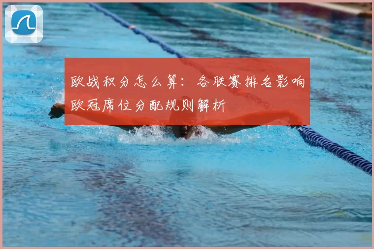 欧战积分怎么算：各联赛排名影响欧冠席位分配规则解析