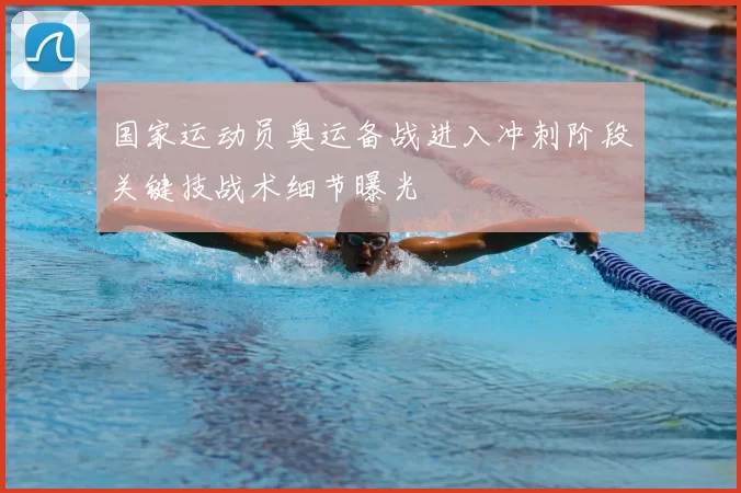 国家运动员奥运备战进入冲刺阶段关键技战术细节曝光