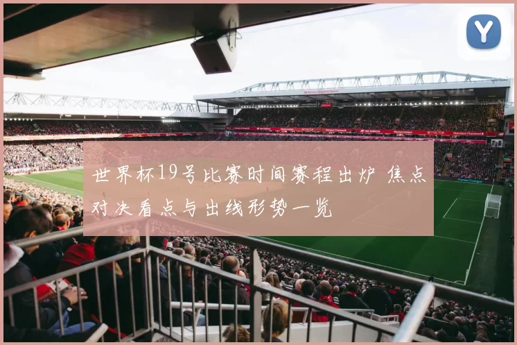 世界杯19号比赛时间赛程出炉 焦点对决看点与出线形势一览