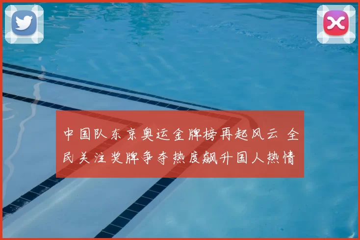 中国队东京奥运金牌榜再起风云 全民关注奖牌争夺热度飙升国人热情