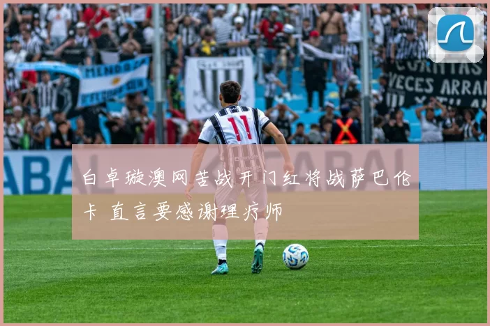 白卓璇澳网苦战开门红将战萨巴伦卡 直言要感谢理疗师