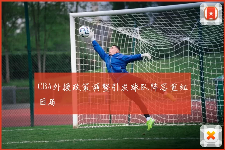 CBA外援政策调整引发球队阵容重组困局