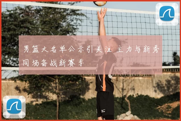 男篮大名单公示引关注 主力与新秀同场备战新赛季