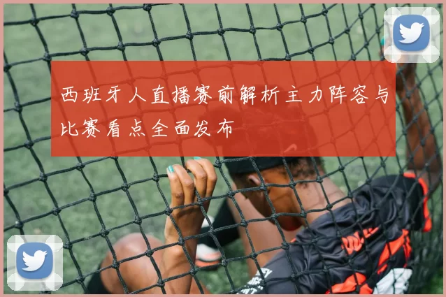 西班牙人直播赛前解析主力阵容与比赛看点全面发布