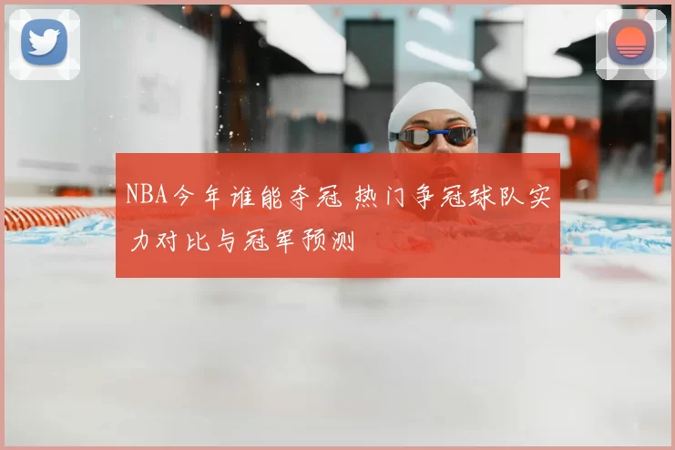 NBA今年谁能夺冠 热门争冠球队实力对比与冠军预测