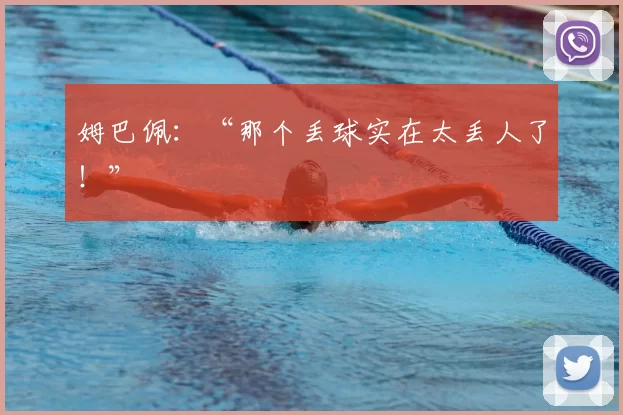 姆巴佩：“那个丢球实在太丢人了！”