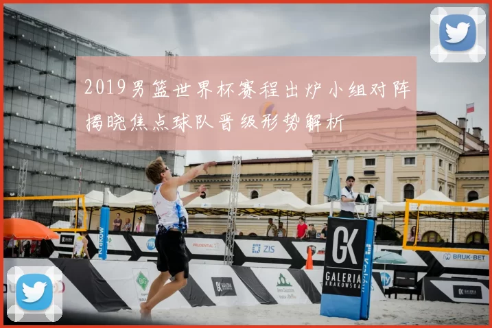 2019男篮世界杯赛程出炉小组对阵揭晓焦点球队晋级形势解析