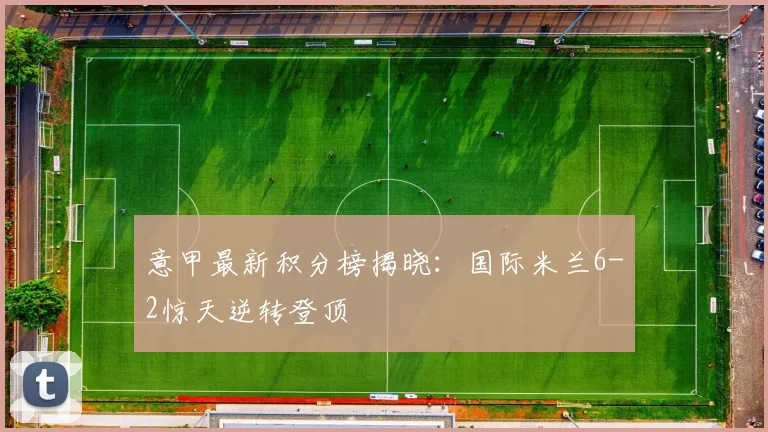 意甲最新积分榜揭晓:国际米兰6-2惊天逆转登顶