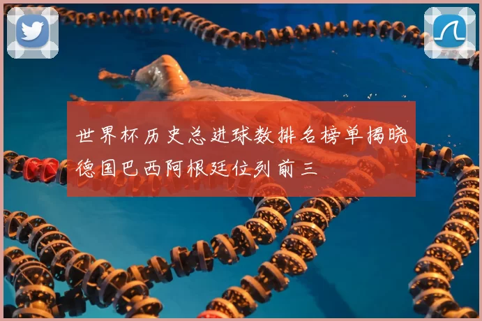 世界杯历史总进球数排名榜单揭晓德国巴西阿根廷位列前三