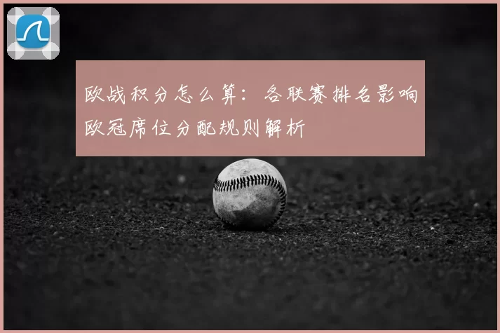 欧战积分怎么算：各联赛排名影响欧冠席位分配规则解析