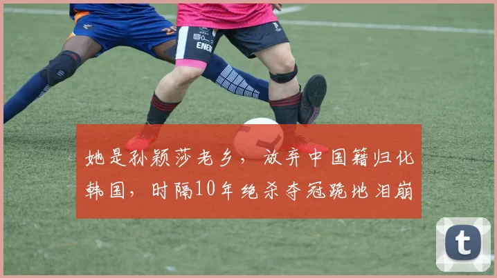 她是孙颖莎老乡，放弃中国籍归化韩国，时隔10年绝杀夺冠跪地泪崩