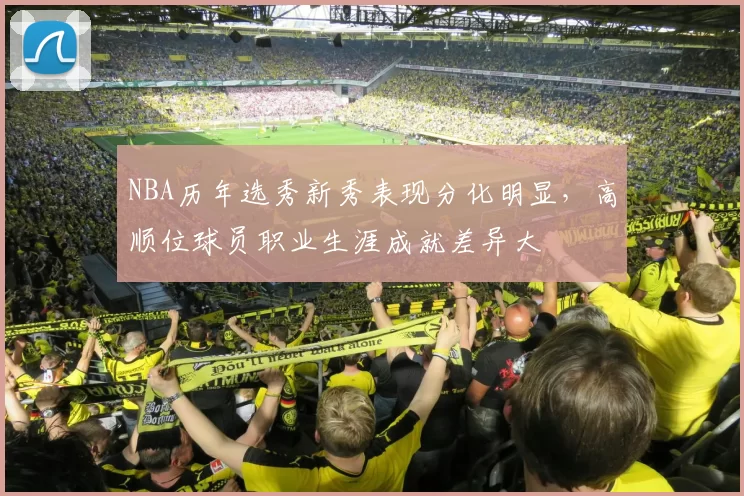 NBA历年选秀新秀表现分化明显，高顺位球员职业生涯成就差异大