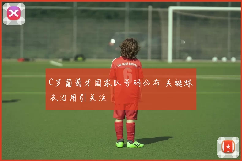 C罗葡萄牙国家队号码公布 关键球衣沿用引关注