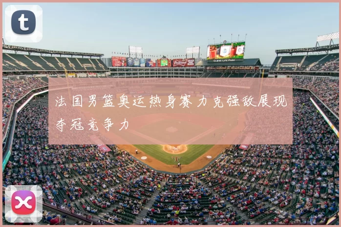 法国男篮奥运热身赛力克强敌展现夺冠竞争力