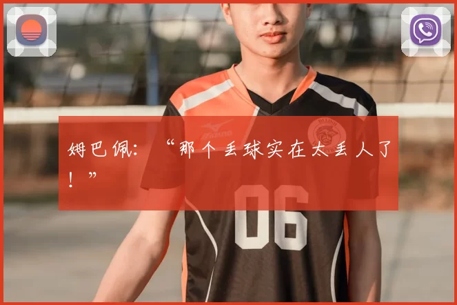 姆巴佩：“那个丢球实在太丢人了！”