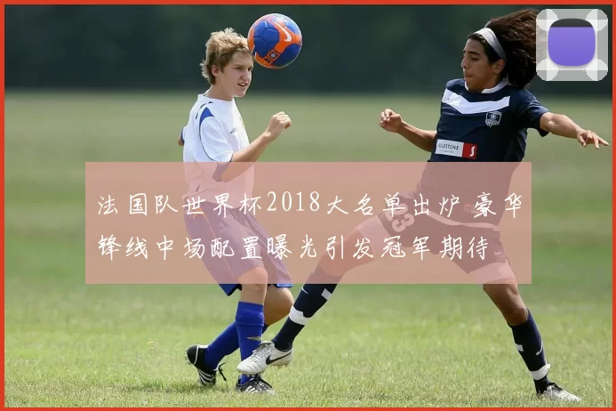 法国队世界杯2018大名单出炉 豪华锋线中场配置曝光引发冠军期待