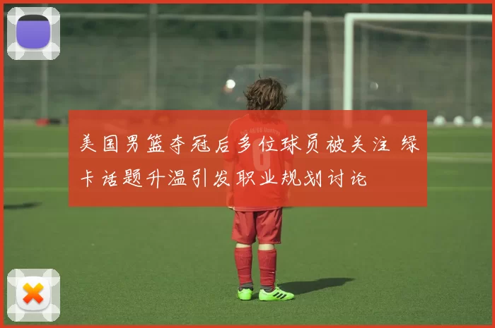 美国男篮夺冠后多位球员被关注 绿卡话题升温引发职业规划讨论