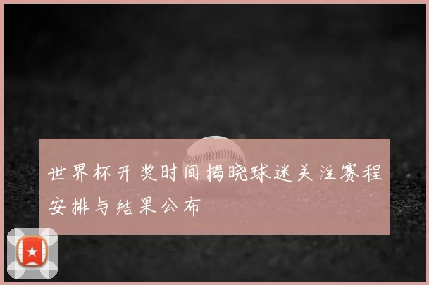 世界杯开奖时间揭晓球迷关注赛程安排与结果公布