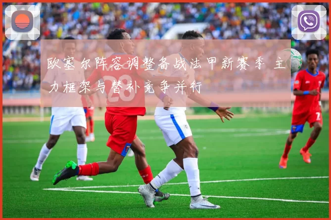 欧塞尔阵容调整备战法甲新赛季 主力框架与替补竞争并行