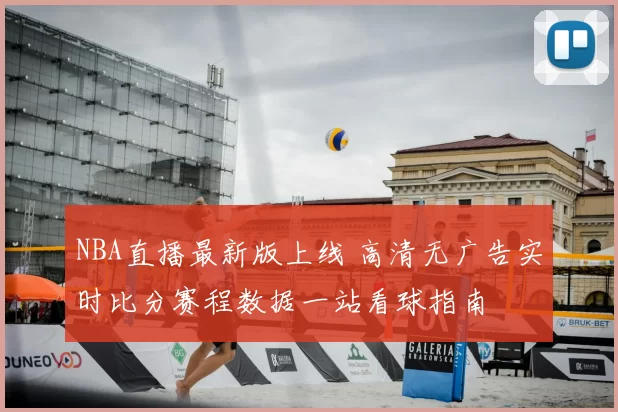 NBA直播最新版上线 高清无广告实时比分赛程数据一站看球指南