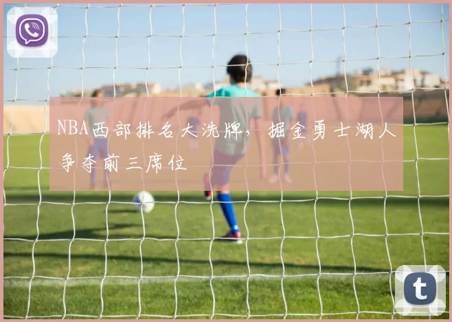 NBA西部排名大洗牌，掘金勇士湖人争夺前三席位