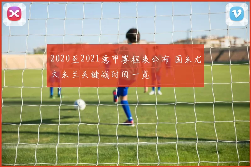 2020至2021意甲赛程表公布 国米尤文米兰关键战时间一览