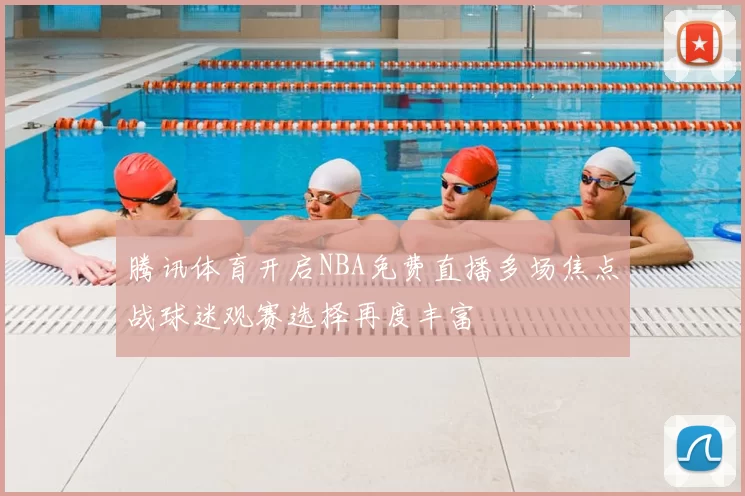 腾讯体育开启NBA免费直播多场焦点战球迷观赛选择再度丰富
