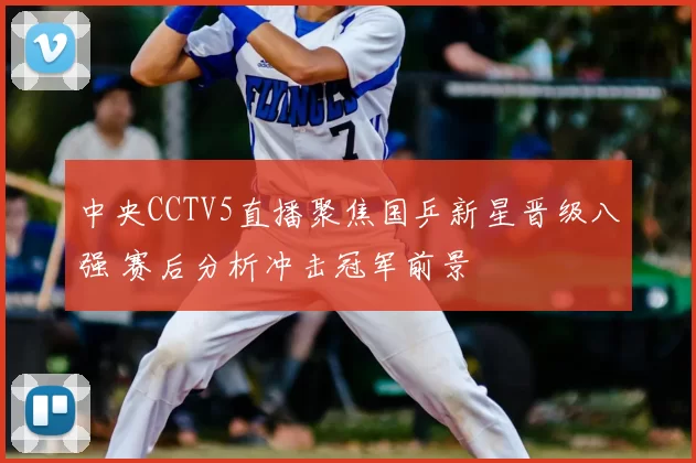 中央CCTV5直播聚焦国乒新星晋级八强 赛后分析冲击冠军前景