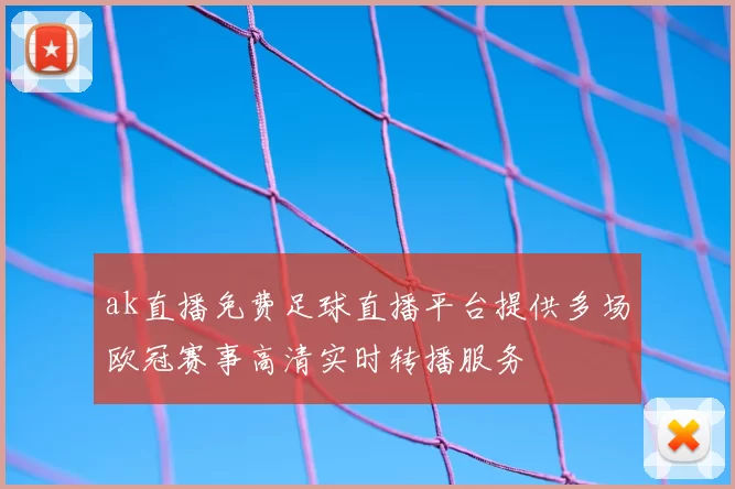 ak直播免费足球直播平台提供多场欧冠赛事高清实时转播服务