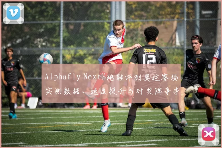 Alphafly Next%跑鞋评测奥运赛场实测数据、速度提升与对奖牌争夺影响分析